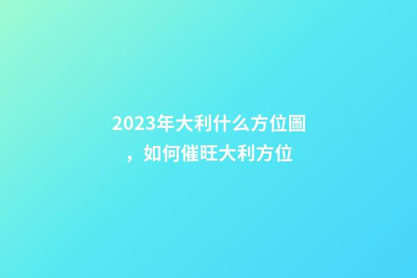 2023年大利什么方位圖，如何催旺大利方位